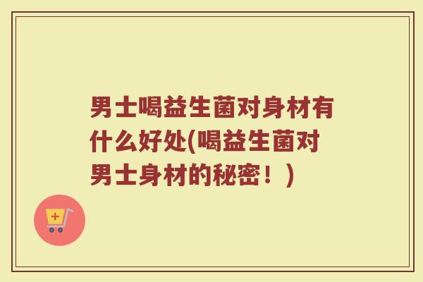 男士喝益生菌对身材有什么好处(喝益生菌对男士身材的秘密！)