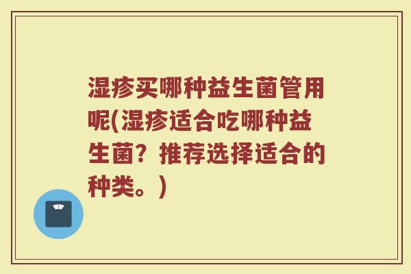 湿疹买哪种益生菌管用呢(湿疹适合吃哪种益生菌？推荐选择适合的种类。)