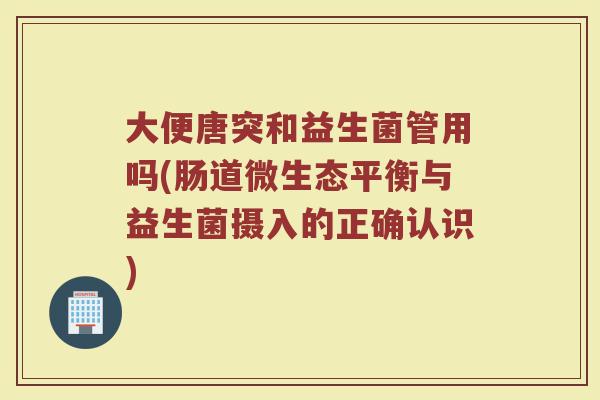 大便唐突和益生菌管用吗(肠道微生态平衡与益生菌摄入的正确认识) 大便唐突和益生菌管用吗(肠道微生态平衡与益生菌摄入的正确认识)