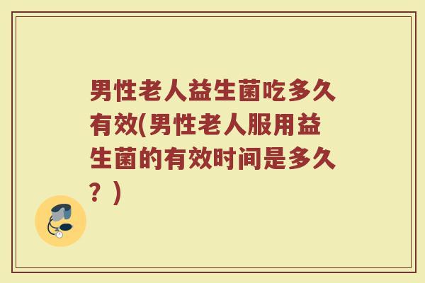 男性老人益生菌吃多久有效(男性老人服用益生菌的有效时间是多久？)