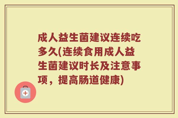 成人益生菌建议连续吃多久(连续食用成人益生菌建议时长及注意事项，提高肠道健康)