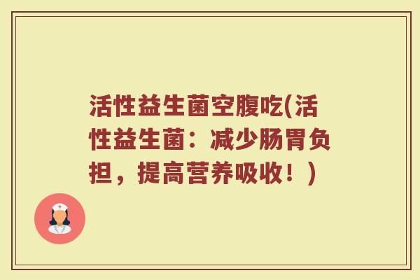活性益生菌空腹吃(活性益生菌：减少肠胃负担，提高营养吸收！)
