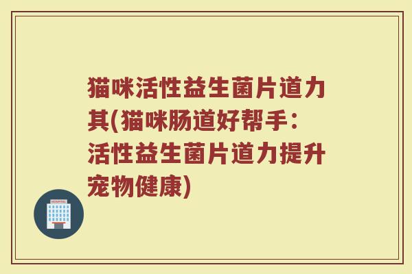 猫咪活性益生菌片道力其(猫咪肠道好帮手：活性益生菌片道力提升宠物健康)