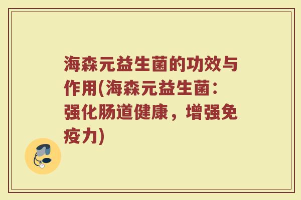 海森元益生菌的功效与作用(海森元益生菌：强化肠道健康，增强免疫力)