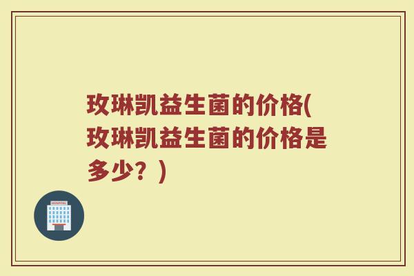 玫琳凯益生菌的价格(玫琳凯益生菌的价格是多少？)