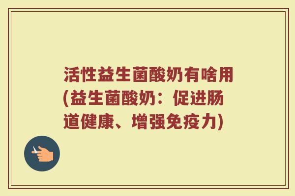 活性益生菌酸奶有啥用(益生菌酸奶：促进肠道健康、增强免疫力)