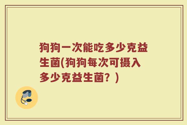狗狗一次能吃多少克益生菌(狗狗每次可摄入多少克益生菌？)