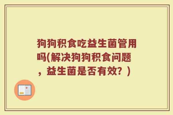 狗狗积食吃益生菌管用吗(解决狗狗积食问题,益生菌是否有效?)