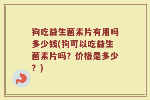 狗吃益生菌素片有用吗多少钱(狗可以吃益生菌素片吗？价格是多少？)