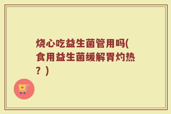 烧心吃益生菌管用吗(食用益生菌缓解胃灼热？)