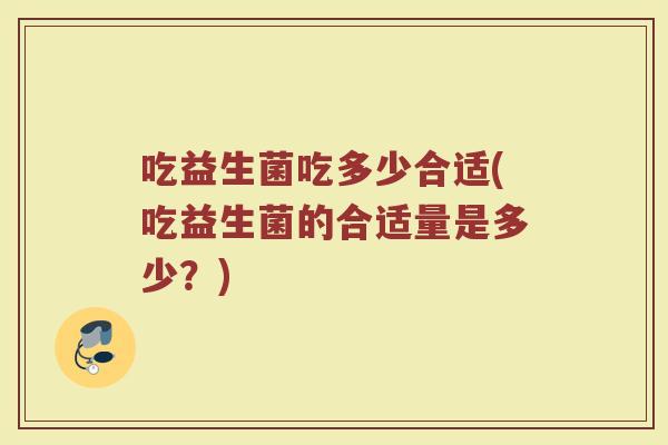 吃益生菌吃多少合适(吃益生菌的合适量是多少？)