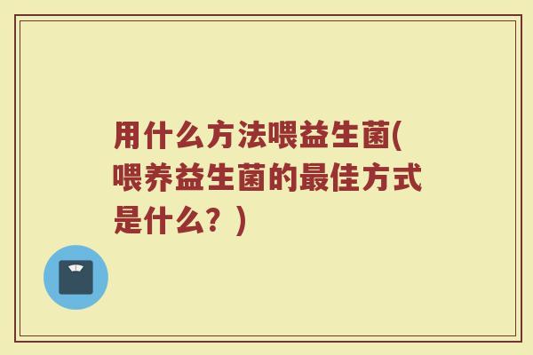 用什么方法喂益生菌(喂养益生菌的最佳方式是什么？)