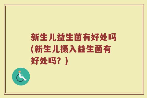 新生儿益生菌有好处吗(新生儿摄入益生菌有好处吗？)