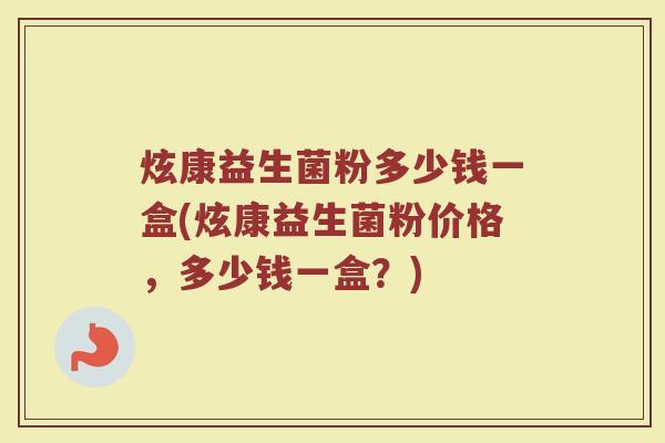 炫康益生菌粉多少钱一盒(炫康益生菌粉价格，多少钱一盒？)