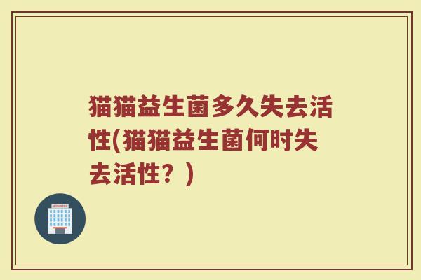 猫猫益生菌多久失去活性(猫猫益生菌何时失去活性？)