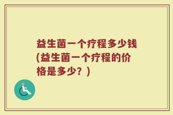 益生菌一个疗程多少钱(益生菌一个疗程的价格是多少？)