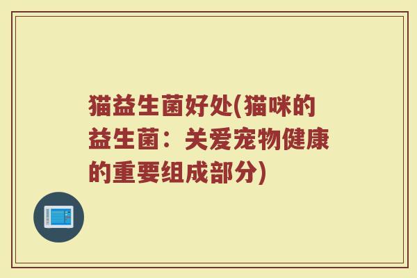 猫益生菌好处(猫咪的益生菌：关爱宠物健康的重要组成部分)