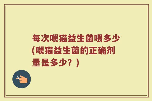 每次喂猫益生菌喂多少(喂猫益生菌的正确剂量是多少？)
