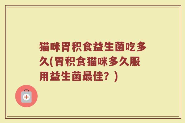 猫咪胃积食益生菌吃多久(胃积食猫咪多久服用益生菌最佳？)