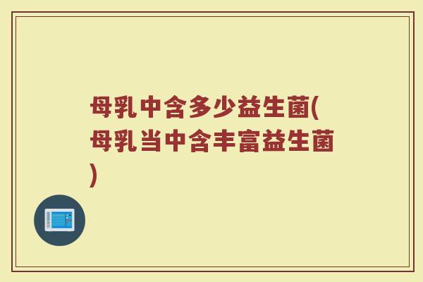 母乳中含多少益生菌(母乳当中含丰富益生菌)