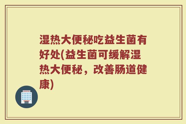 湿热大便秘吃益生菌有好处(益生菌可缓解湿热大便秘，改善肠道健康)