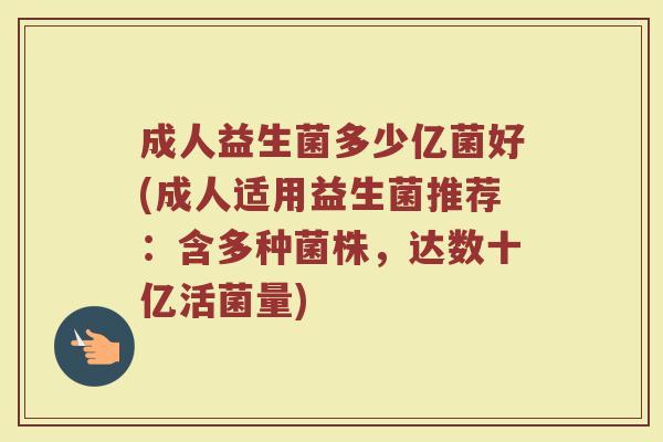 成人益生菌多少亿菌好(成人适用益生菌推荐：含多种菌株，达数十亿活菌量)