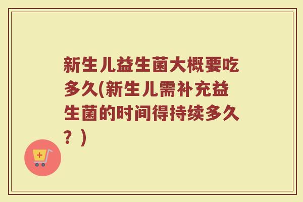 新生儿益生菌大概要吃多久(新生儿需补充益生菌的时间得持续多久?) 新生儿益生菌大概要吃多久(新生儿需补充益生菌的时间得持续多久?)