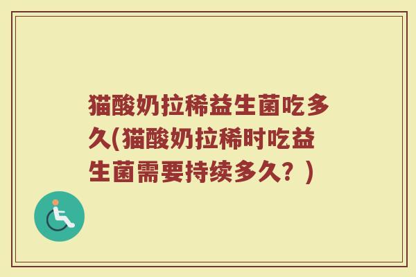 猫酸奶拉稀益生菌吃多久(猫酸奶拉稀时吃益生菌需要持续多久?) 猫酸奶拉稀益生菌吃多久(猫酸奶拉稀时吃益生菌需要持续多久?)