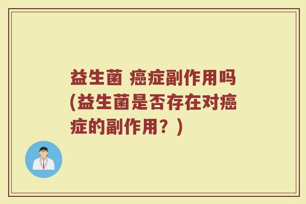 益生菌 癌症副作用吗(益生菌是否存在对癌症的副作用？)