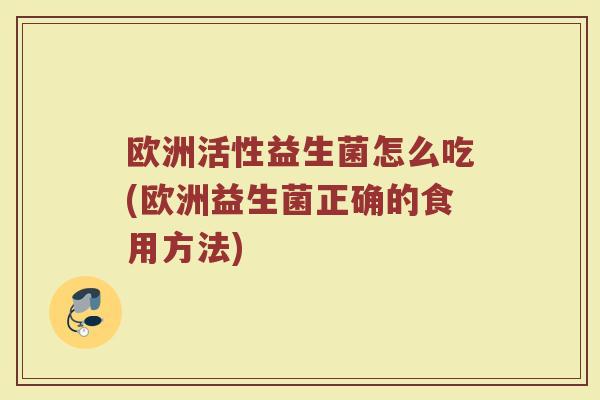 欧洲活性益生菌怎么吃(欧洲益生菌正确的食用方法)