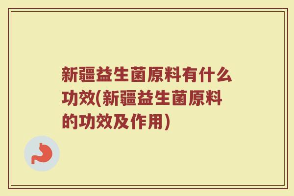 新疆益生菌原料有什么功效(新疆益生菌原料的功效及作用)