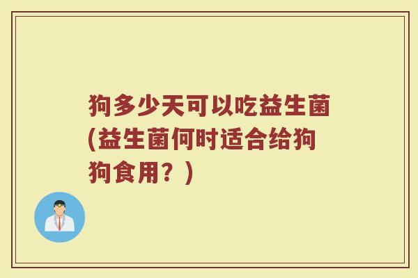 狗多少天可以吃益生菌(益生菌何时适合给狗狗食用？)