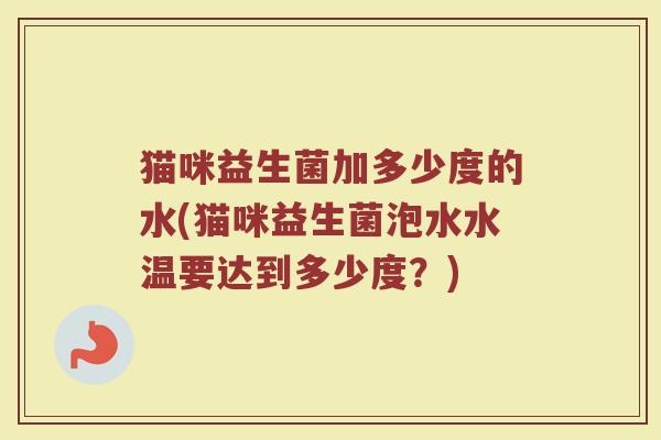 猫咪益生菌加多少度的水(猫咪益生菌泡水水温要达到多少度？)