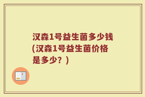 汉森1号益生菌多少钱(汉森1号益生菌价格是多少？)