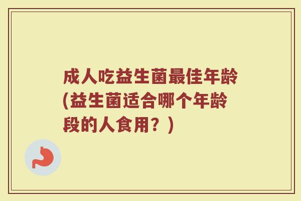成人吃益生菌最佳年龄(益生菌适合哪个年龄段的人食用？)