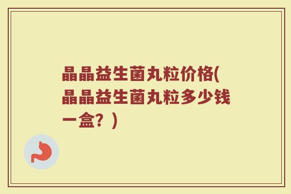 晶晶益生菌丸粒价格(晶晶益生菌丸粒多少钱一盒？)