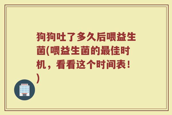 狗狗吐了多久后喂益生菌(喂益生菌的最佳时机，看看这个时间表！)