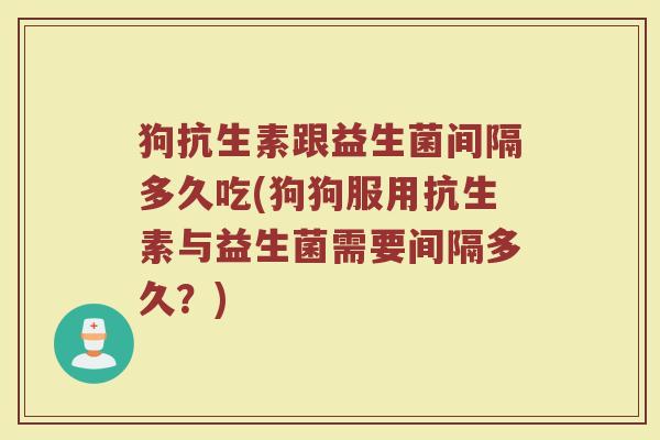 狗抗生素跟益生菌间隔多久吃(狗狗服用抗生素与益生菌需要间隔多久？)