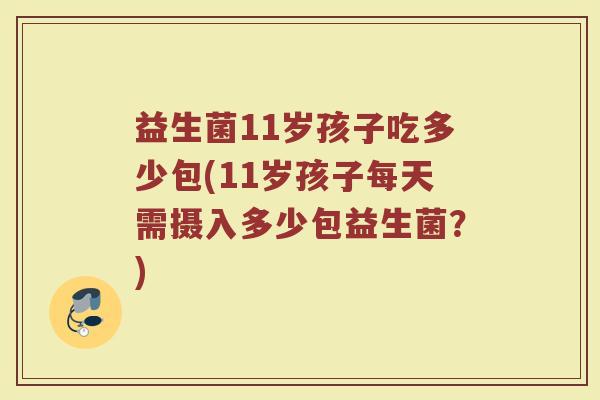 益生菌11岁孩子吃多少包(11岁孩子每天需摄入多少包益生菌？)