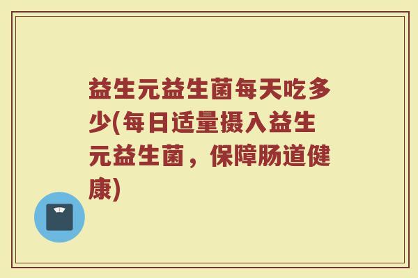 益生元益生菌每天吃多少(每日适量摄入益生元益生菌，保障肠道健康)