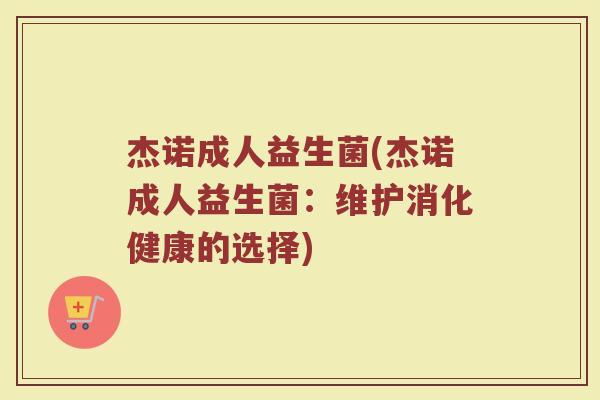 杰诺成人益生菌(杰诺成人益生菌：维护消化健康的选择)