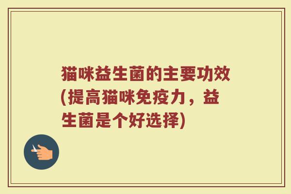猫咪益生菌的主要功效(提高猫咪免疫力，益生菌是个好选择)