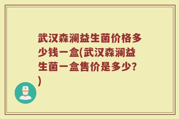 武汉森澜益生菌价格多少钱一盒(武汉森澜益生菌一盒售价是多少？)