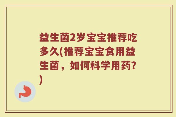 益生菌2岁宝宝推荐吃多久(推荐宝宝食用益生菌，如何科学用药？)
