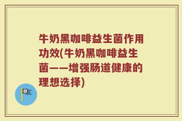 牛奶黑咖啡益生菌作用功效(牛奶黑咖啡益生菌——增强肠道健康的理想选择)