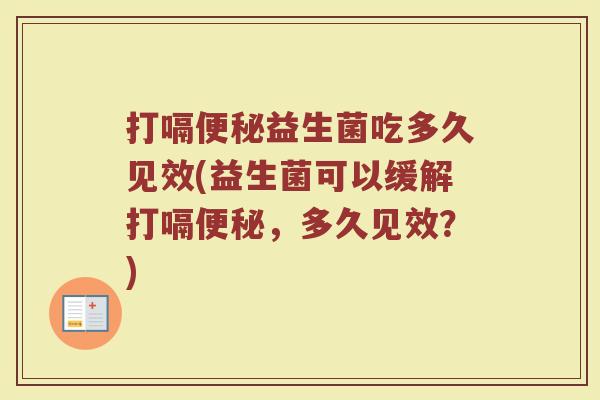打嗝便秘益生菌吃多久见效(益生菌可以缓解打嗝便秘，多久见效？)