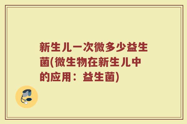 新生儿一次微多少益生菌(微生物在新生儿中的应用：益生菌)