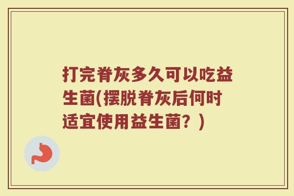 打完脊灰多久可以吃益生菌(摆脱脊灰后何时适宜使用益生菌？)