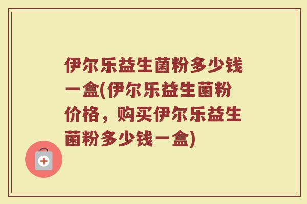 伊尔乐益生菌粉多少钱一盒(伊尔乐益生菌粉价格，购买伊尔乐益生菌粉多少钱一盒)