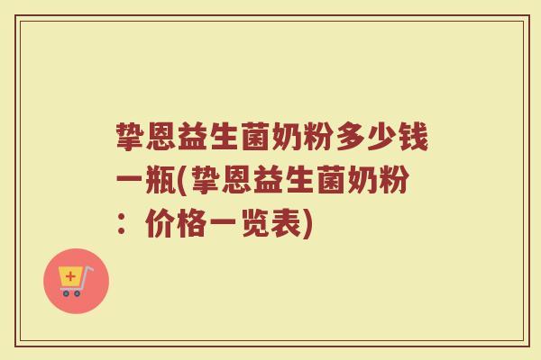 挚恩益生菌奶粉多少钱一瓶(挚恩益生菌奶粉：价格一览表)